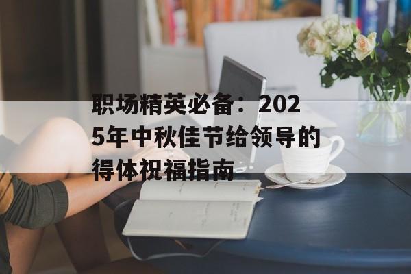 职场精英必备：2025年中秋佳节给领导的得体祝福指南-第1张图片-