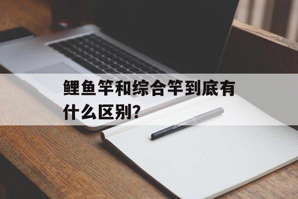 鲤鱼竿和综合竿到底有什么区别?-第1张图片- 鲤鱼竿和综合竿到底有什么区别?-第1张图片-