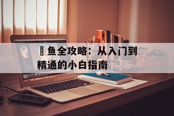 鯵鱼全攻略:从入门到精通的小白指南-第1张图片- 鯵鱼全攻略:从入门到精通的小白指南-第1张图片-
