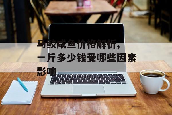 马鲛咸鱼价格解析, 一斤多少钱受哪些因素影响-第1张图片-