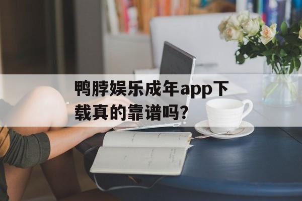 鸭脖娱乐成年app下载真的靠谱吗?-第1张图片- 鸭脖娱乐成年app下载真的靠谱吗?-第1张图片-