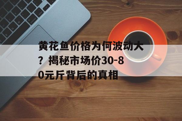 黄花鱼价格为何波动大？揭秘市场价30-80元斤背后的真相-第1张图片-