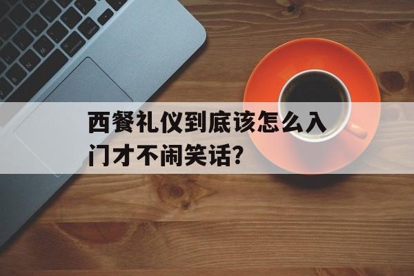 西餐礼仪到底该怎么入门才不闹笑话？-第1张图片-