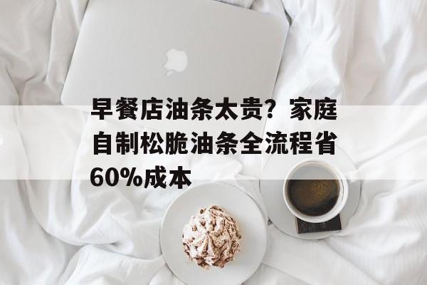 早餐店油条太贵？家庭自制松脆油条全流程省60%成本-第1张图片-