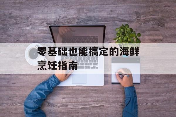 零基础也能搞定的海鲜烹饪指南-第1张图片- 零基础也能搞定的海鲜烹饪指南-第1张图片-