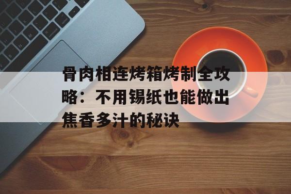 骨肉相连烤箱烤制全攻略：不用锡纸也能做出焦香多汁的秘诀-第1张图片-