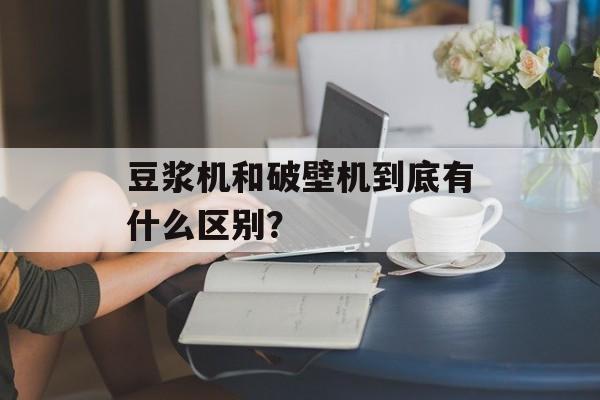 豆浆机和破壁机到底有什么区别?-第1张图片- 豆浆机和破壁机到底有什么区别?-第1张图片-