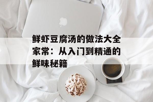 鲜虾豆腐汤的做法大全家常：从入门到精通的鲜味秘籍-第1张图片-