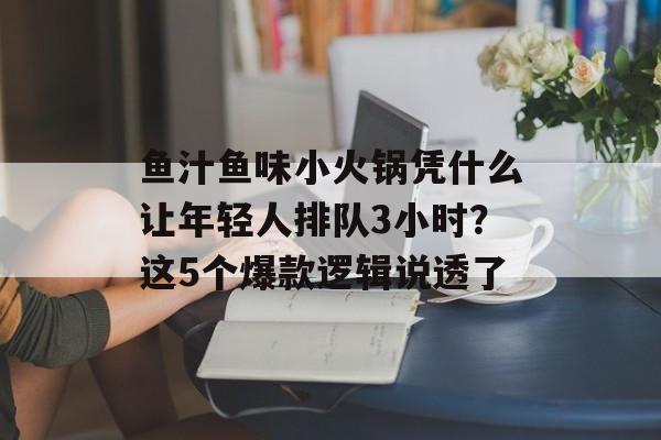 鱼汁鱼味小火锅凭什么让年轻人排队3小时?这5个爆款逻辑说透了-第1张图片- 鱼汁鱼味小火锅凭什么让年轻人排队3小时?这5个爆款逻辑说透了-第1张图片-