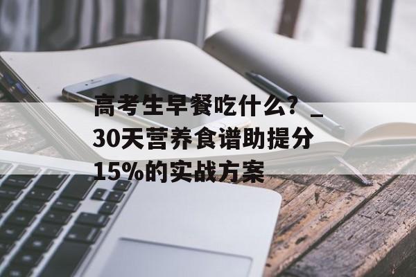 高考生早餐吃什么?_30天营养食谱助提分15%的实战方案-第1张图片- 高考生早餐吃什么?_30天营养食谱助提分15%的实战方案-第1张图片-