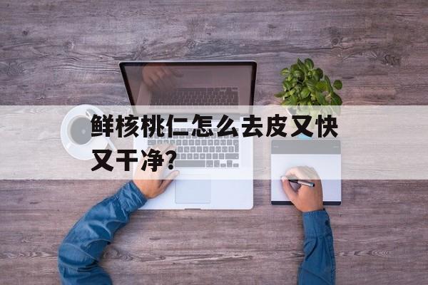 鲜核桃仁怎么去皮又快又干净?-第1张图片- 鲜核桃仁怎么去皮又快又干净?-第1张图片-