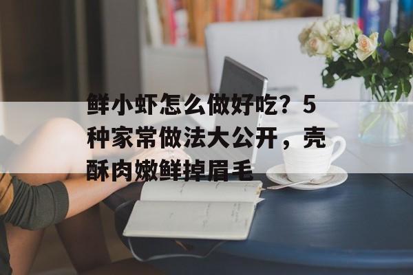 鲜小虾怎么做好吃?5种家常做法大公开,壳酥肉嫩鲜掉眉毛-第1张图片- 鲜小虾怎么做好吃?5种家常做法大公开,壳酥肉嫩鲜掉眉毛-第1张图片-