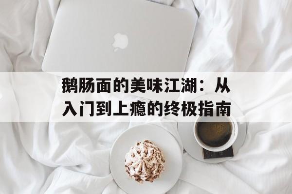 鹅肠面的美味江湖：从入门到上瘾的终极指南-第1张图片-