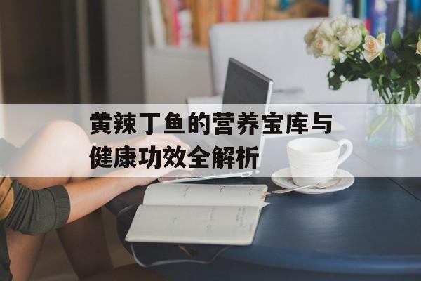黄辣丁鱼的营养宝库与健康功效全解析-第1张图片-
