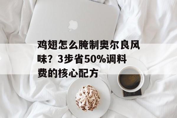 鸡翅怎么腌制奥尔良风味？3步省50%调料费的核心配方-第1张图片-