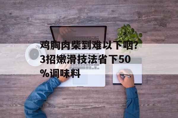 鸡胸肉柴到难以下咽？3招嫩滑技法省下50%调味料-第1张图片-