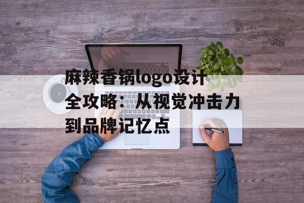 麻辣香锅logo设计全攻略：从视觉冲击力到品牌记忆点-第1张图片-