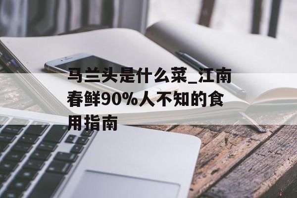 马兰头是什么菜_江南春鲜90%人不知的食用指南-第1张图片-