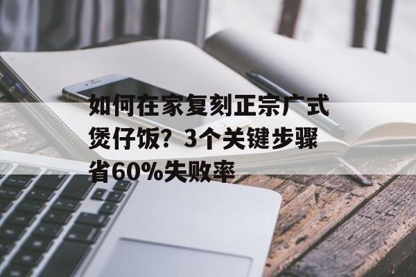 如何在家复刻正宗广式煲仔饭？3个关键步骤省60%失败率-第1张图片-