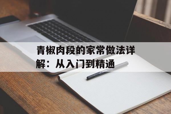 青椒肉段的家常做法详解：从入门到精通-第1张图片-