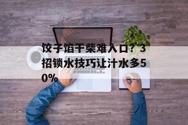 饺子馅干柴难入口?3招锁水技巧让汁水多50%-第1张图片- 饺子馅干柴难入口?3招锁水技巧让汁水多50%-第1张图片-