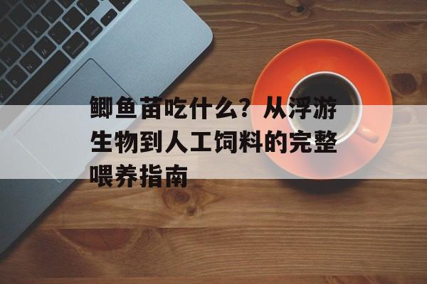 鲫鱼苗吃什么?从浮游生物到人工饲料的完整喂养指南-第1张图片- 鲫鱼苗吃什么?从浮游生物到人工饲料的完整喂养指南-第1张图片-