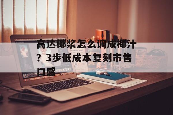 高达椰浆怎么调成椰汁?3步低成本复刻市售口感-第1张图片- 高达椰浆怎么调成椰汁?3步低成本复刻市售口感-第1张图片-