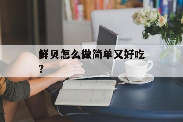鲜贝怎么做简单又好吃？-第1张图片-