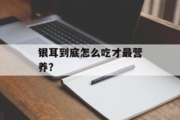 银耳到底怎么吃才最营养？-第1张图片-