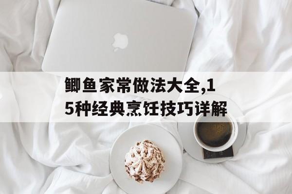 鲫鱼家常做法大全,15种经典烹饪技巧详解-第1张图片-