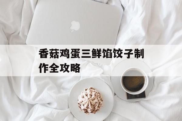 香菇鸡蛋三鲜馅饺子制作全攻略-第1张图片-