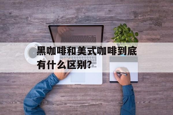 黑咖啡和美式咖啡到底有什么区别？-第1张图片-