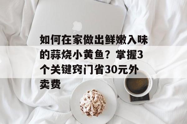如何在家做出鲜嫩入味的蒜烧小黄鱼？掌握3个关键窍门省30元外卖费-第1张图片-