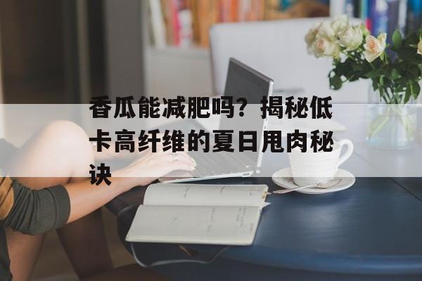 香瓜能减肥吗？揭秘低卡高纤维的夏日甩肉秘诀-第1张图片-
