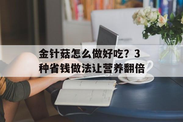 金针菇怎么做好吃？3种省钱做法让营养翻倍-第1张图片-