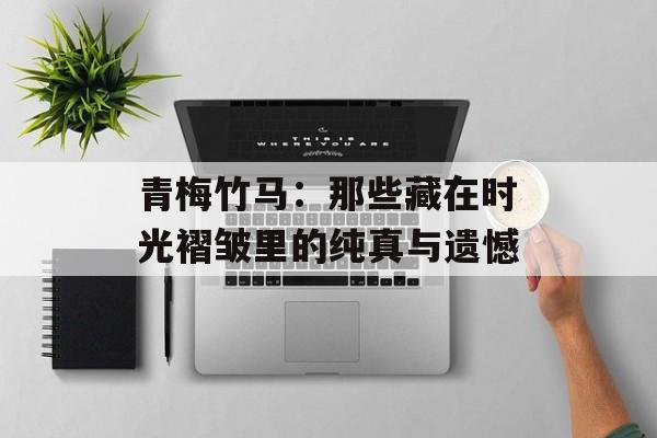 青梅竹马：那些藏在时光褶皱里的纯真与遗憾-第1张图片-