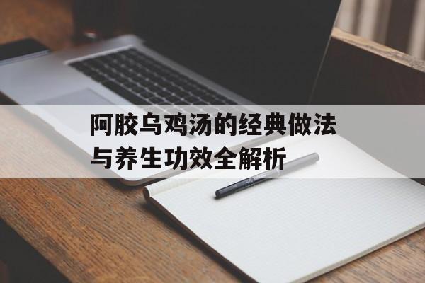 阿胶乌鸡汤的经典做法与养生功效全解析-第1张图片-