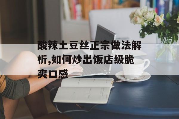 酸辣土豆丝正宗做法解析,如何炒出饭店级脆爽口感-第1张图片-