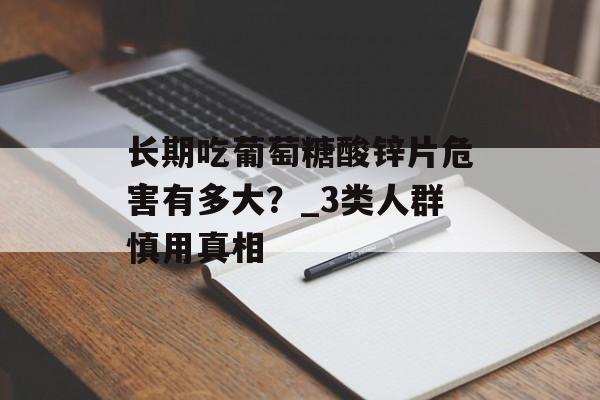 长期吃葡萄糖酸锌片危害有多大？_3类人群慎用真相-第1张图片-
