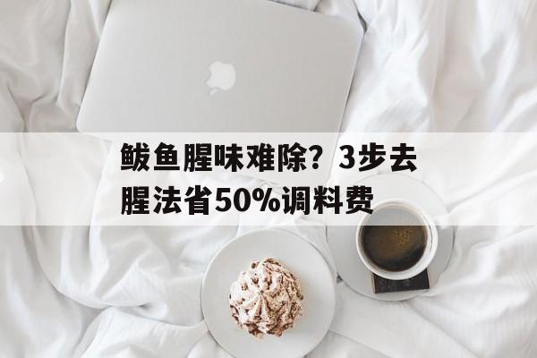 鲅鱼腥味难除？3步去腥法省50%调料费-第1张图片-