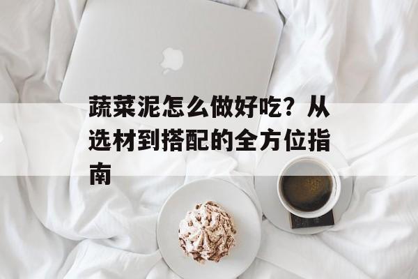 蔬菜泥怎么做好吃？从选材到搭配的全方位指南-第1张图片-