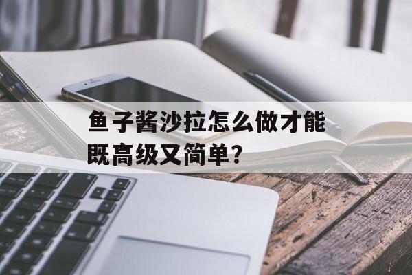 鱼子酱沙拉怎么做才能既高级又简单？-第1张图片-