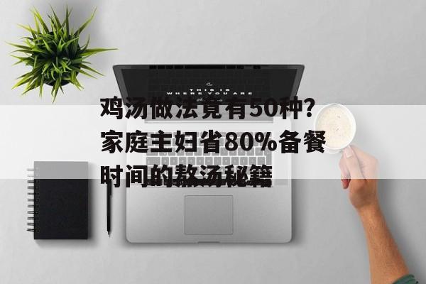 鸡汤做法竟有50种？家庭主妇省80%备餐时间的熬汤秘籍-第1张图片-