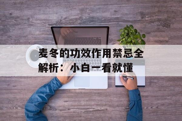 麦冬的功效作用禁忌全解析：小白一看就懂-第1张图片-