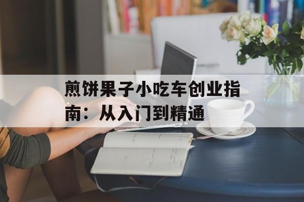 煎饼果子小吃车创业指南：从入门到精通-第1张图片-