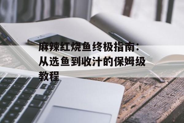 麻辣红烧鱼终极指南：从选鱼到收汁的保姆级教程-第1张图片-