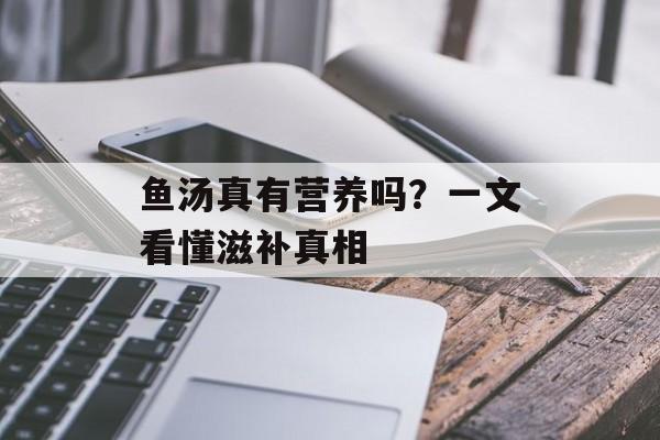 鱼汤真有营养吗？一文看懂滋补真相-第1张图片-