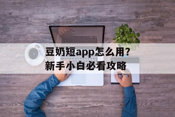 豆奶短app怎么用？新手小白必看攻略-第1张图片-