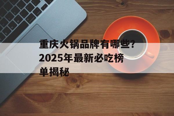 重庆火锅品牌有哪些？2025年最新必吃榜单揭秘-第1张图片-