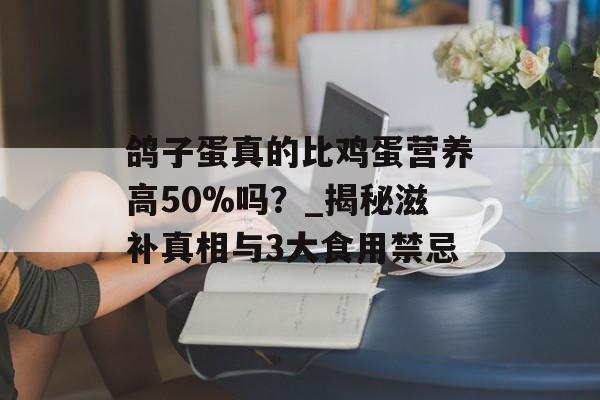 鸽子蛋真的比鸡蛋营养高50%吗？_揭秘滋补真相与3大食用禁忌-第1张图片-